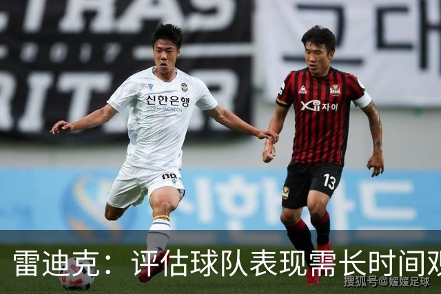 雷迪克：评估球队表现需长时间观察，建议以10至20场为周期