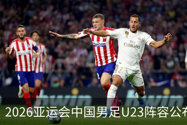 2026亚运会中国男足U23阵容公布，三名超龄球员入选